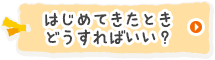 はじめてきたときどうすればいい？